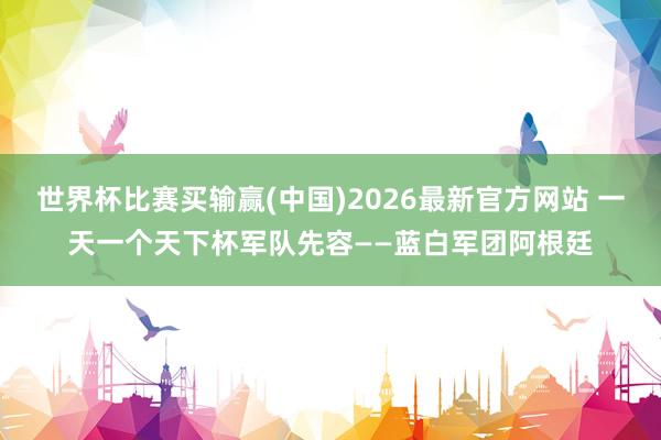 世界杯比赛买输赢(中国)2026最新官方网站 一天一个天下杯军队先容——蓝白军团阿根廷