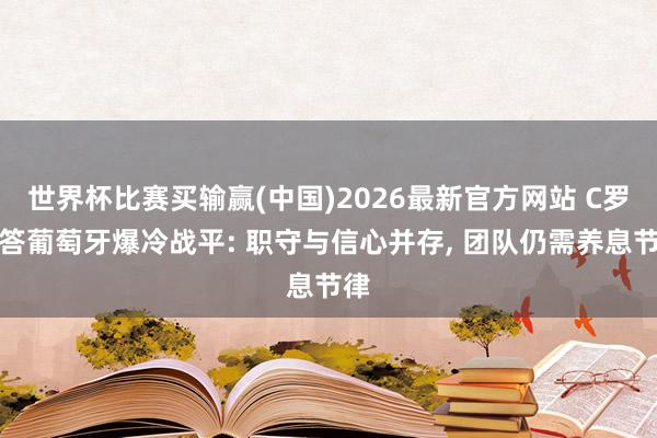 世界杯比赛买输赢(中国)2026最新官方网站 C罗回答葡萄牙爆冷战平: 职守与信心并存, 团队仍需养息节律