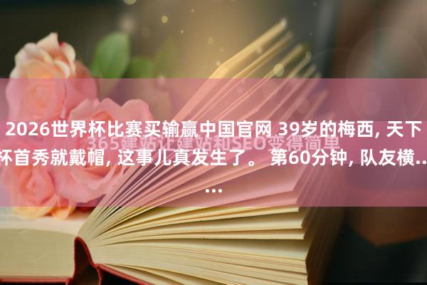 2026世界杯比赛买输赢中国官网 39岁的梅西， 天下杯首秀就戴帽， 这事儿真发生了。 第60分钟， 队友横...