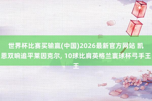 世界杯比赛买输赢(中国)2026最新官方网站 凯恩双响追平莱因克尔， 10球比肩英格兰寰球杯弓手王
