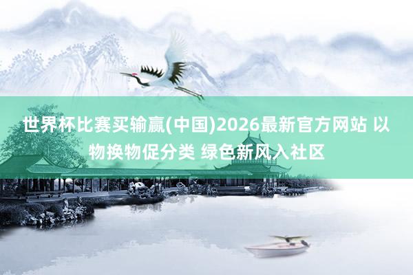 世界杯比赛买输赢(中国)2026最新官方网站 以物换物促分类 绿色新风入社区