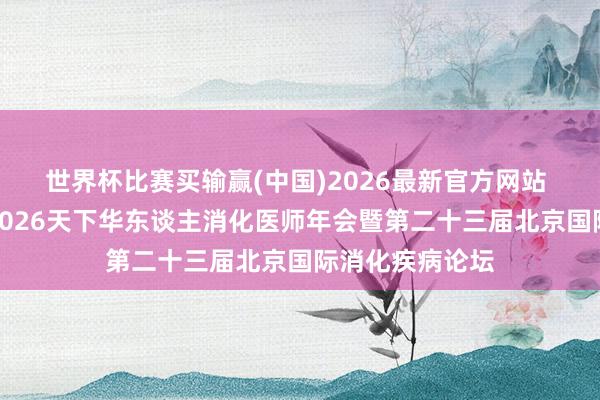 世界杯比赛买输赢(中国)2026最新官方网站 奥林巴斯进入2026天下华东谈主消化医师年会暨第二十三届北京国际消化疾病论坛