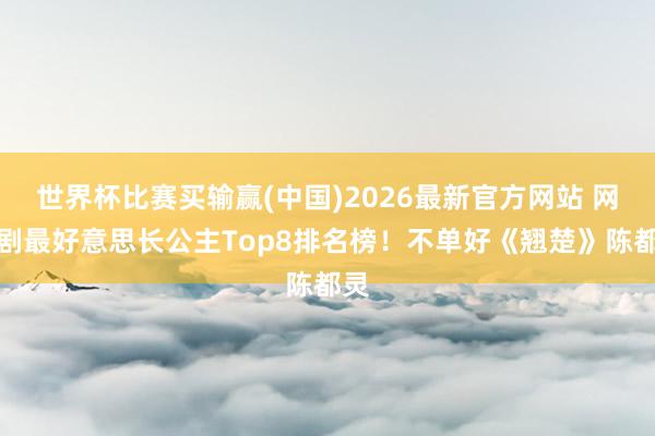 世界杯比赛买输赢(中国)2026最新官方网站 网评剧最好意思长公主Top8排名榜!不单好《翘楚》陈都灵