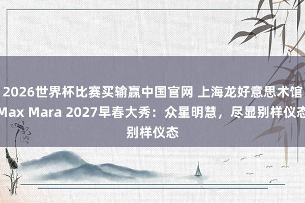 2026世界杯比赛买输赢中国官网 上海龙好意思术馆Max Mara 2027早春大秀:众星明慧,尽显别样仪态