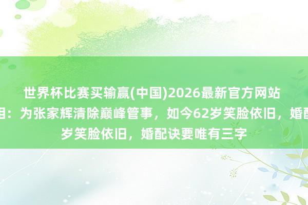 世界杯比赛买输赢(中国)2026最新官方网站 关咏荷遁入真相:为张家辉清除巅峰管事,如今62岁笑脸依旧,婚配诀要唯有三字